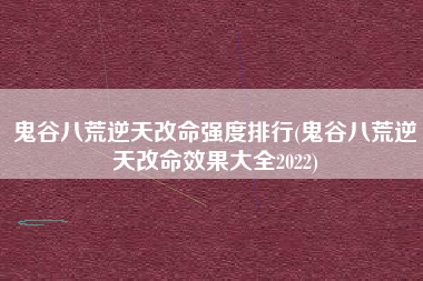 鬼谷八荒逆天改命强度排行(鬼谷八荒逆天改命效果大全2022)