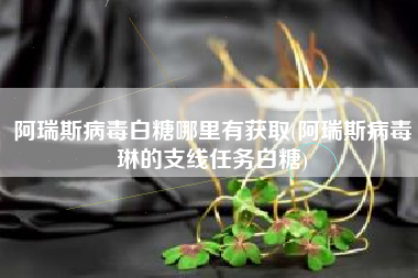 阿瑞斯病毒白糖哪里有获取(阿瑞斯病毒琳的支线任务白糖)