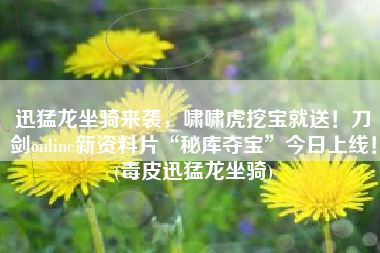 迅猛龙坐骑来袭，啸啸虎挖宝就送！刀剑online新资料片“秘库夺宝”今日上线！(毒皮迅猛龙坐骑)