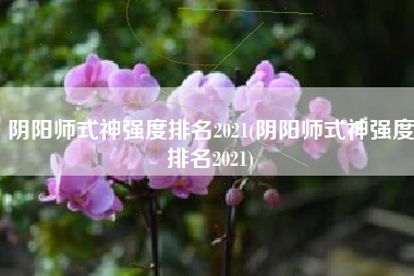 阴阳师式神强度排名2021(阴阳师式神强度排名2021)