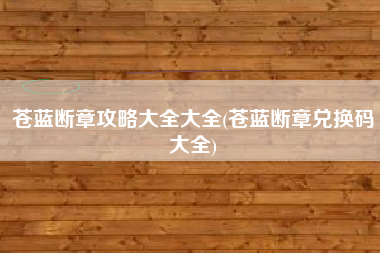 苍蓝断章攻略大全大全(苍蓝断章兑换码大全)