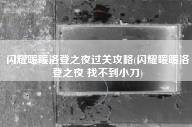 闪耀暖暖洛登之夜过关攻略(闪耀暖暖洛登之夜 找不到小刀)