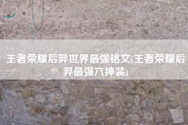 王者荣耀后羿世界最强铭文(王者荣耀后羿最强六神装)