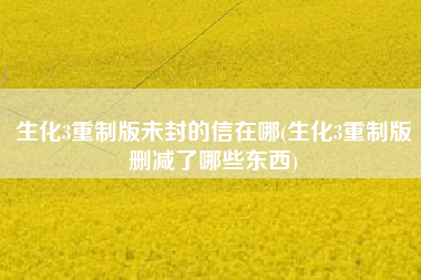 生化3重制版未封的信在哪(生化3重制版删减了哪些东西)