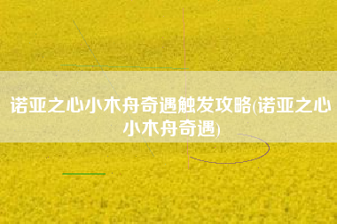 诺亚之心小木舟奇遇触发攻略(诺亚之心小木舟奇遇)