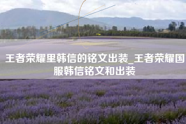 王者荣耀里韩信的铭文出装_王者荣耀国服韩信铭文和出装