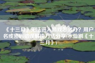 《十三月》无法进入游戏怎么办？用户名或密码错误解决方法分享(水仙剧《十三月》)