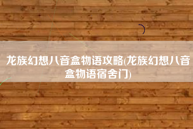 龙族幻想八音盒物语攻略(龙族幻想八音盒物语宿舍门)