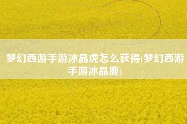 梦幻西游手游冰晶虎怎么获得(梦幻西游手游冰晶鹿)