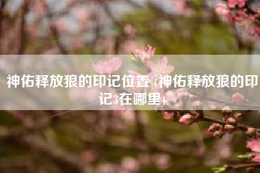 神佑释放狼的印记位置 (神佑释放狼的印记3在哪里)