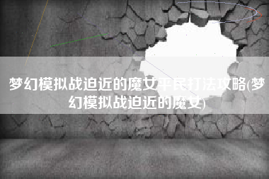 梦幻模拟战迫近的魔女平民打法攻略(梦幻模拟战迫近的魔女)