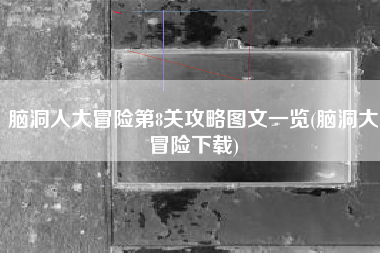 脑洞人大冒险第8关攻略图文一览(脑洞大冒险下载)