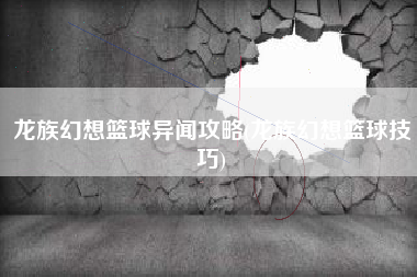 龙族幻想篮球异闻攻略(龙族幻想篮球技巧)