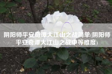 阴阳师平安奇谭大江山之战简单(阴阳师平安奇谭大江山之战中等难度)