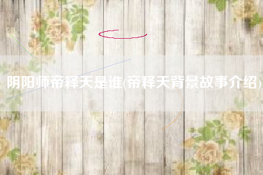 阴阳师帝释天是谁(帝释天背景故事介绍)