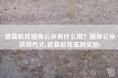 碧蓝航线随身云朵有什么用？随身云朵获得方式(碧蓝航线签到奖励)