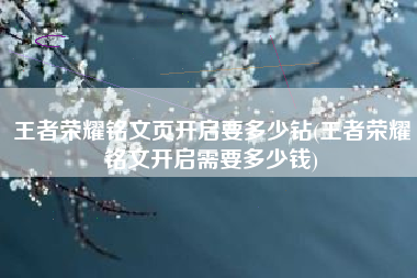 王者荣耀铭文页开启要多少钻(王者荣耀铭文开启需要多少钱)