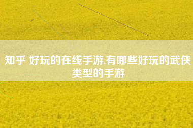 知乎 好玩的在线手游,有哪些好玩的武侠类型的手游