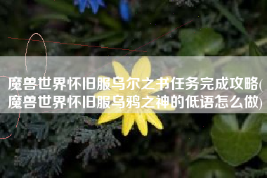 魔兽世界怀旧服乌尔之书任务完成攻略(魔兽世界怀旧服乌鸦之神的低语怎么做)