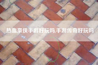 热血豪侠手游好玩吗,手游传奇好玩吗