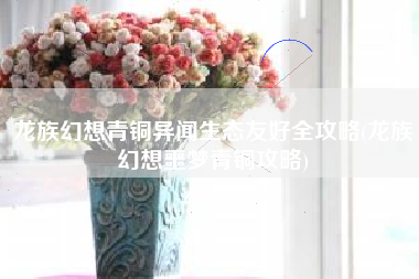 龙族幻想青铜异闻生态友好全攻略(龙族幻想噩梦青铜攻略)