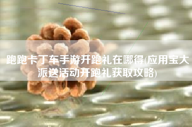 跑跑卡丁车手游开跑礼在哪得(应用宝大派送活动开跑礼获取攻略)