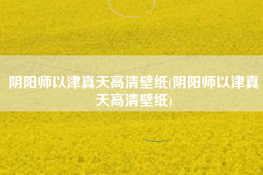 阴阳师以津真天高清壁纸(阴阳师以津真天高清壁纸)