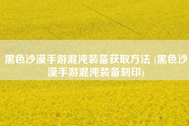 黑色沙漠手游混沌装备获取方法 (黑色沙漠手游混沌装备刻印)