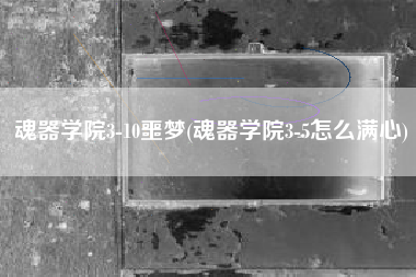 魂器学院3-10噩梦(魂器学院3-5怎么满心)