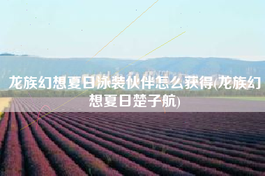 龙族幻想夏日泳装伙伴怎么获得(龙族幻想夏日楚子航)