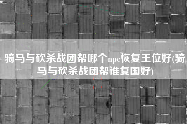 骑马与砍杀战团帮哪个npc恢复王位好(骑马与砍杀战团帮谁复国好)
