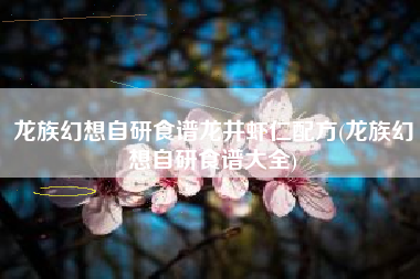 龙族幻想自研食谱龙井虾仁配方(龙族幻想自研食谱大全)