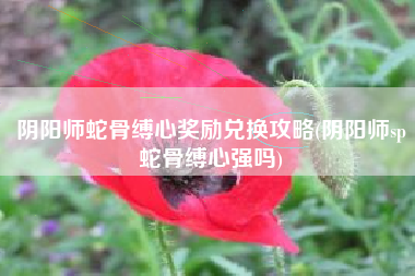 阴阳师蛇骨缚心奖励兑换攻略(阴阳师sp蛇骨缚心强吗)