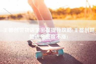 王都创世物语亲密度提升攻略(王都创世物语亲密度不涨)