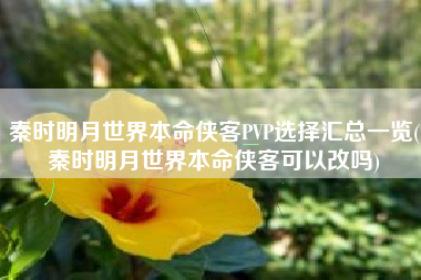 秦时明月世界本命侠客PVP选择汇总一览(秦时明月世界本命侠客可以改吗)