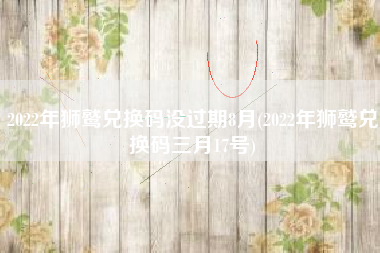 2022年狮鹫兑换码没过期8月(2022年狮鹫兑换码三月17号)