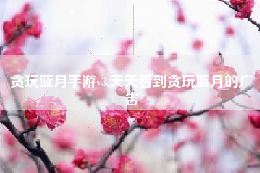 贪玩蓝月手游v3,天天看到贪玩蓝月的广告