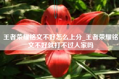 王者荣耀铭文不好怎么上分_王者荣耀铭文不好就打不过人家吗