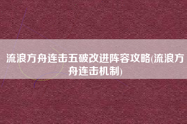 流浪方舟连击五破改进阵容攻略(流浪方舟连击机制)