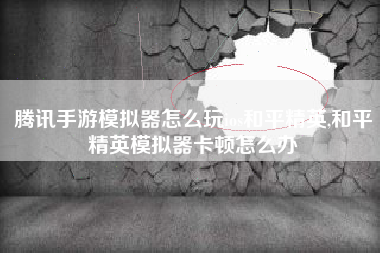 腾讯手游模拟器怎么玩ios和平精英,和平精英模拟器卡顿怎么办