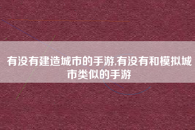 有没有建造城市的手游,有没有和模拟城市类似的手游