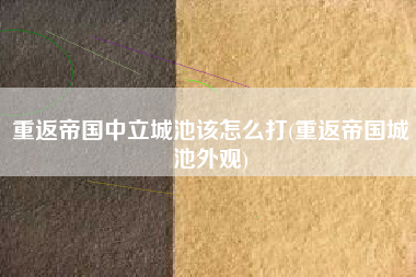 重返帝国中立城池该怎么打(重返帝国城池外观)