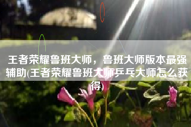 王者荣耀鲁班大师，鲁班大师版本最强辅助(王者荣耀鲁班大师乒乓大师怎么获得)