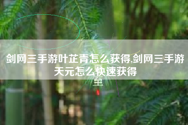 剑网三手游叶芷青怎么获得,剑网三手游天元怎么快速获得