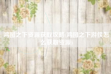 鸿图之下资源获取攻略(鸿图之下游侠怎么获取资源)