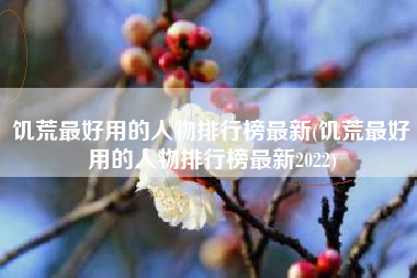 饥荒最好用的人物排行榜最新(饥荒最好用的人物排行榜最新2022)