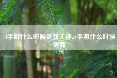 cf手游什么时候更新天神,cf手游什么时候更新