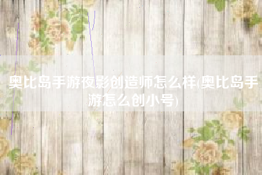 奥比岛手游夜影创造师怎么样(奥比岛手游怎么创小号)