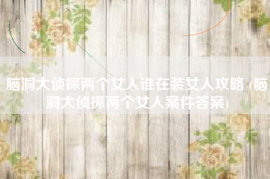 脑洞大侦探两个女人谁在装女人攻略 (脑洞大侦探两个女人案件答案)