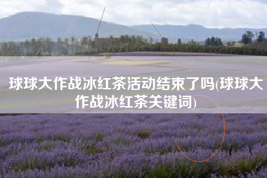 球球大作战冰红茶活动结束了吗(球球大作战冰红茶关键词)